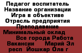 Педагог-воспитатель › Название организации ­ Игра в объективе › Отрасль предприятия ­ Преподавание › Минимальный оклад ­ 15 000 - Все города Работа » Вакансии   . Марий Эл респ.,Йошкар-Ола г.